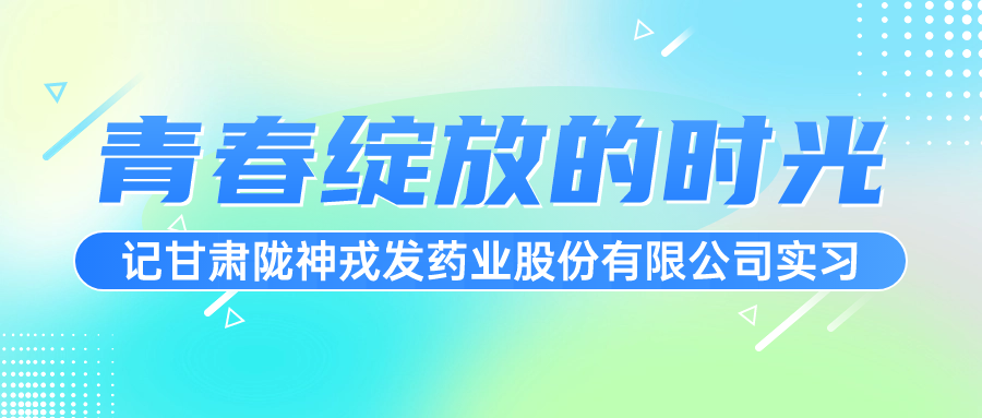 青春綻放的時光——記甘肅隴神戎發(fā)藥業(yè)股份有限公司實習(xí)